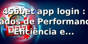 456bet app login 📊: Dados de Performance, Eficiência e Benchmark 2026
