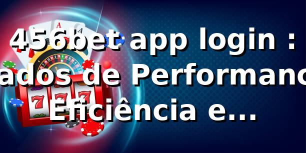 456bet app login 📊: Dados de Performance, Eficiência e Benchmark 2026